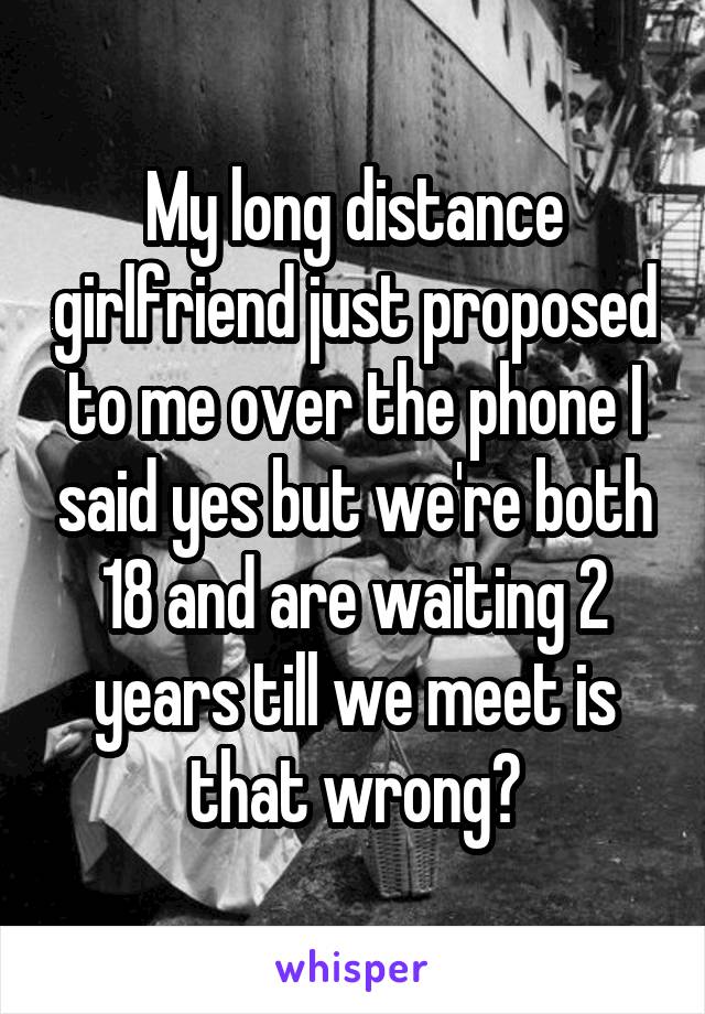 My long distance girlfriend just proposed to me over the phone I said yes but we're both 18 and are waiting 2 years till we meet is that wrong?