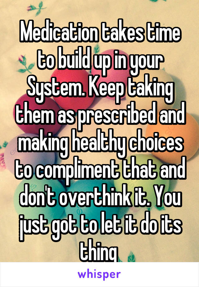 Medication takes time to build up in your System. Keep taking them as prescribed and making healthy choices to compliment that and don't overthink it. You just got to let it do its thing 