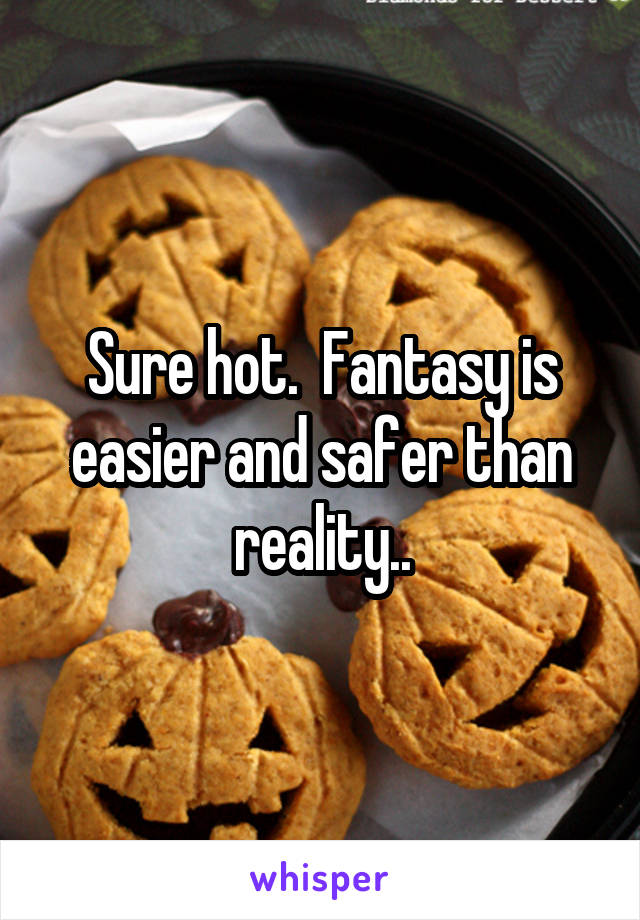 Sure hot.  Fantasy is easier and safer than reality..