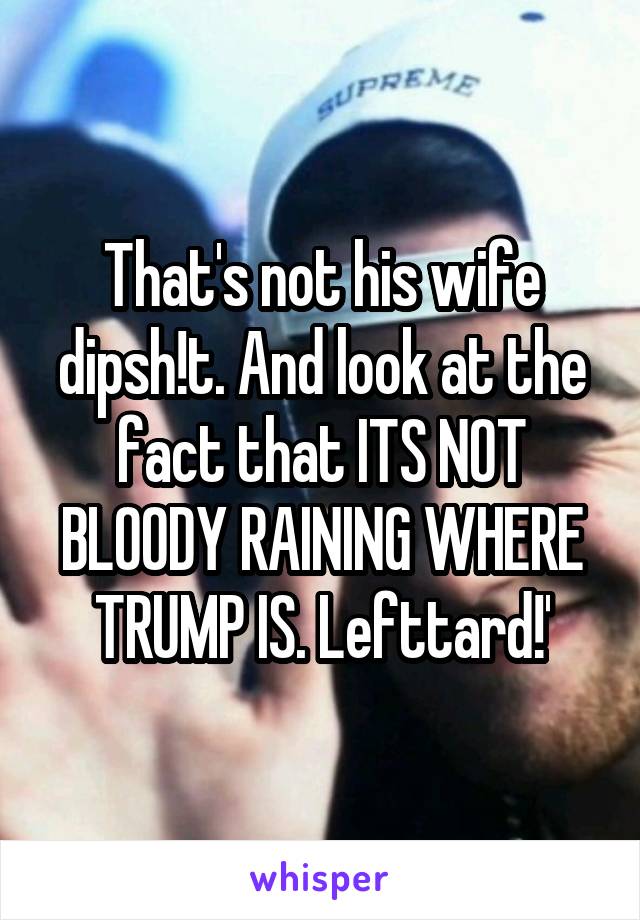 That's not his wife dipsh!t. And look at the fact that ITS NOT BLOODY RAINING WHERE TRUMP IS. Lefttard!'