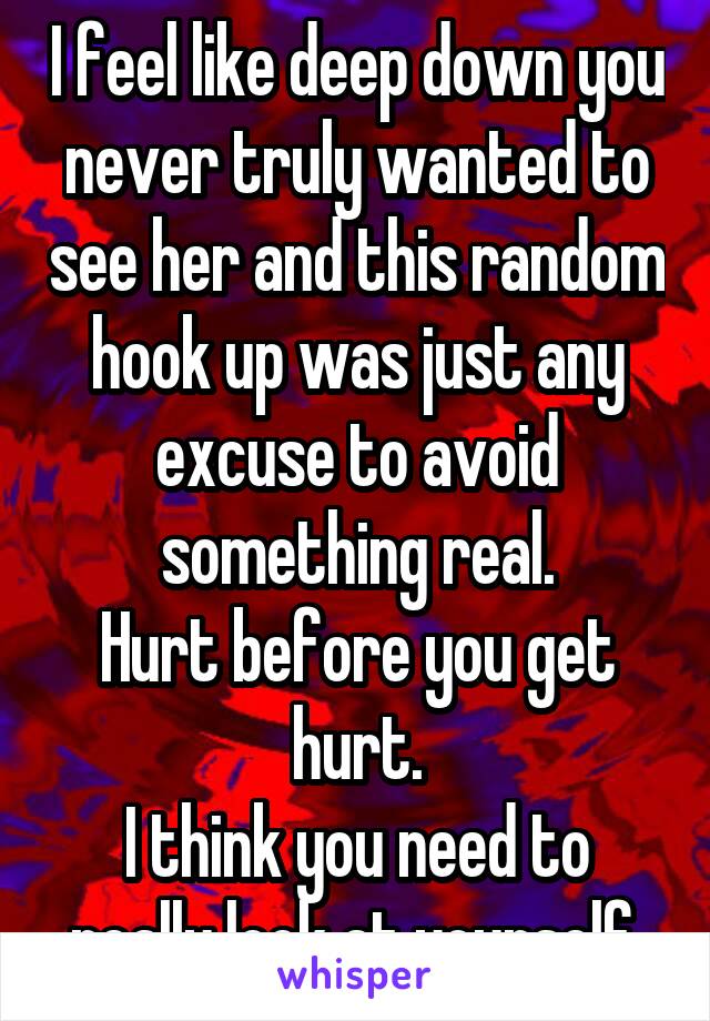 I feel like deep down you never truly wanted to see her and this random hook up was just any excuse to avoid something real.
Hurt before you get hurt.
I think you need to really look at yourself 