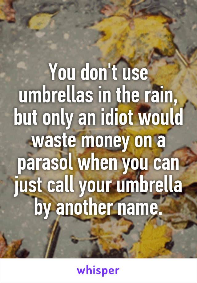 You don't use umbrellas in the rain, but only an idiot would waste money on a parasol when you can just call your umbrella by another name.