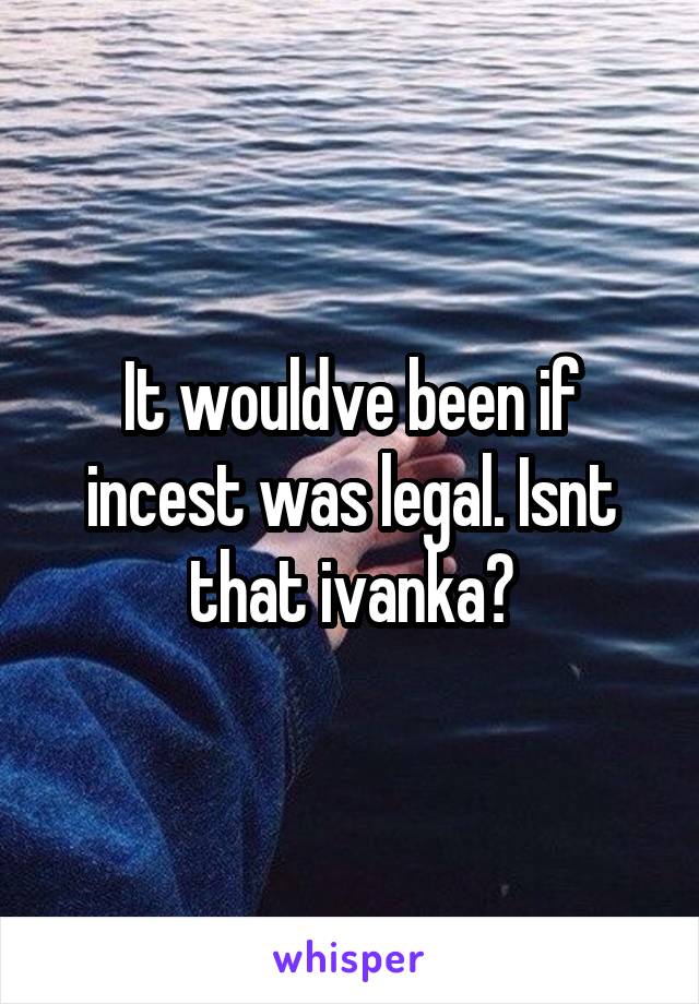 It wouldve been if incest was legal. Isnt that ivanka?