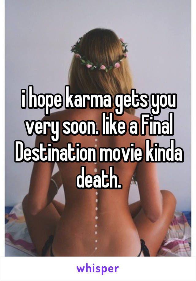 i hope karma gets you very soon. like a Final Destination movie kinda death.