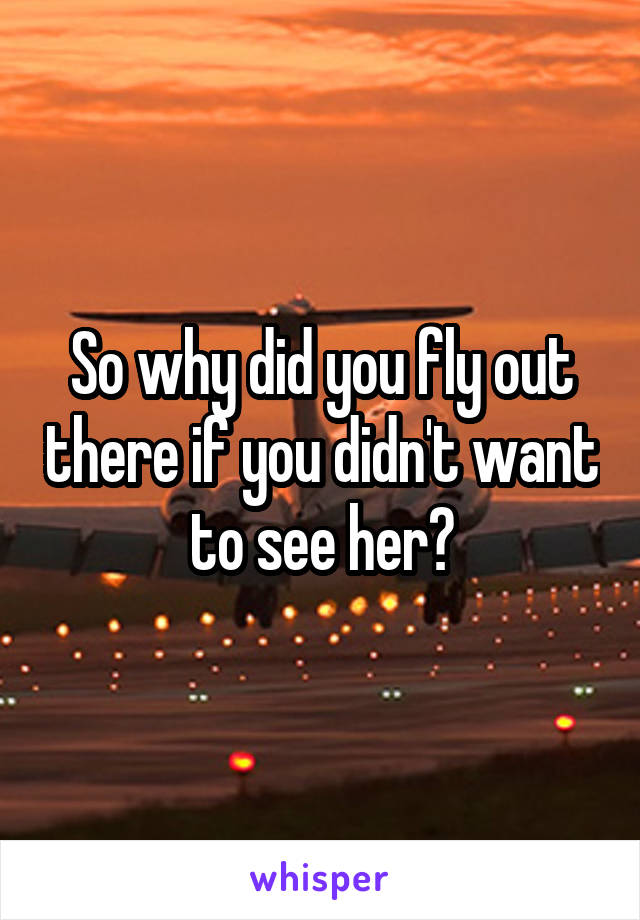 So why did you fly out there if you didn't want to see her?