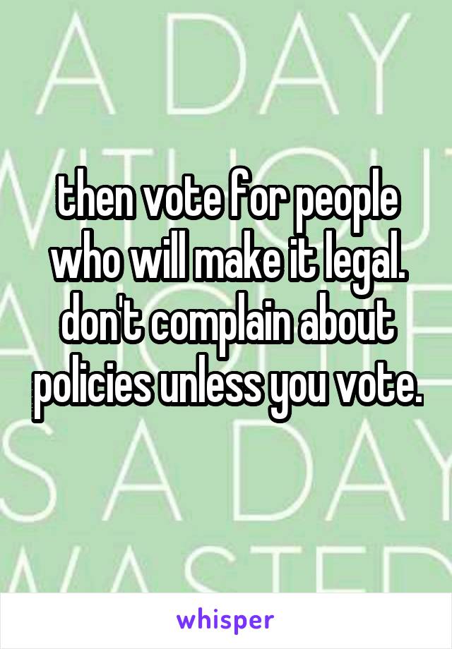 then vote for people who will make it legal. don't complain about policies unless you vote. 