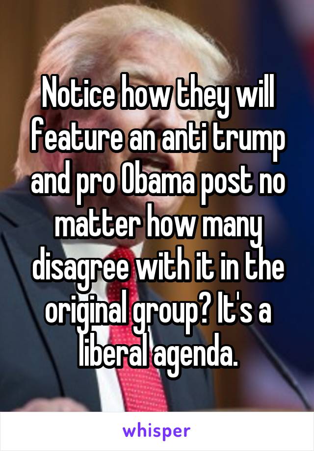 Notice how they will feature an anti trump and pro Obama post no matter how many disagree with it in the original group? It's a liberal agenda.