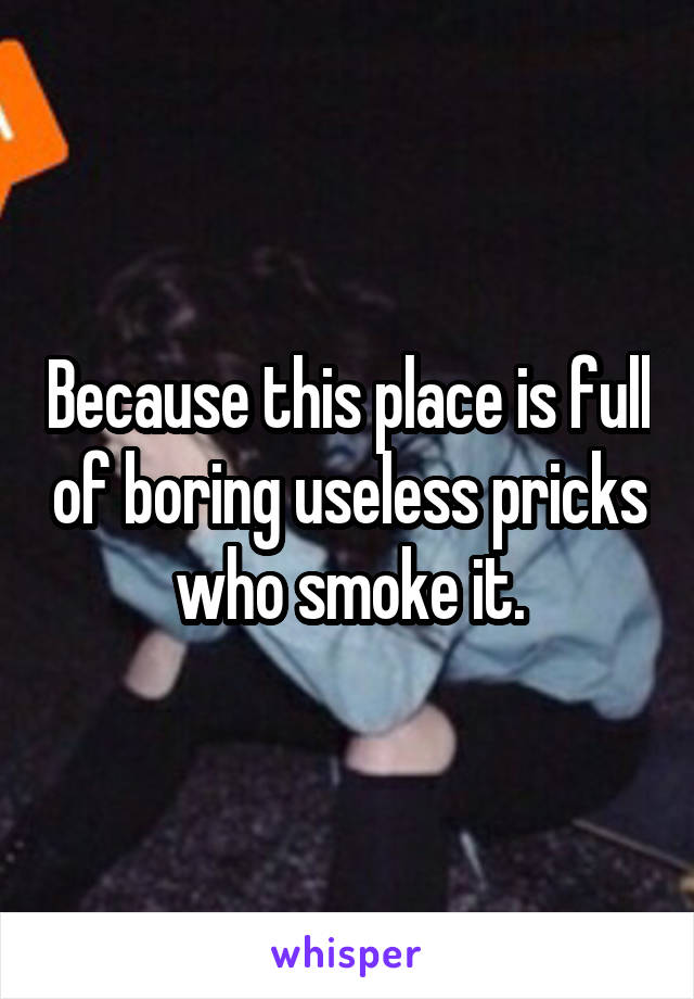 Because this place is full of boring useless pricks who smoke it.