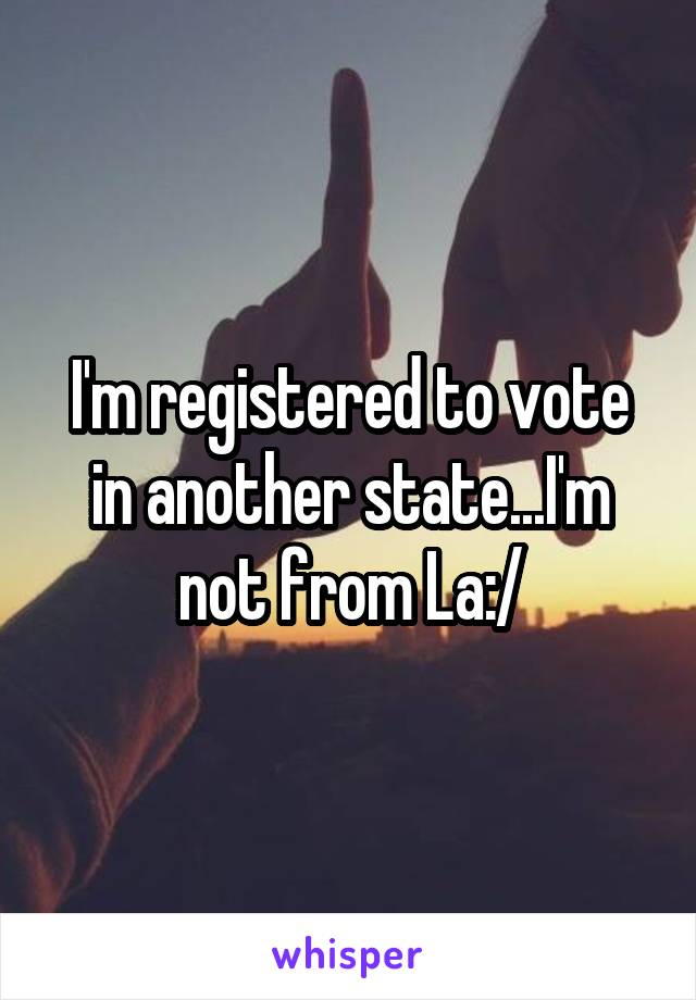 I'm registered to vote in another state...I'm not from La:/