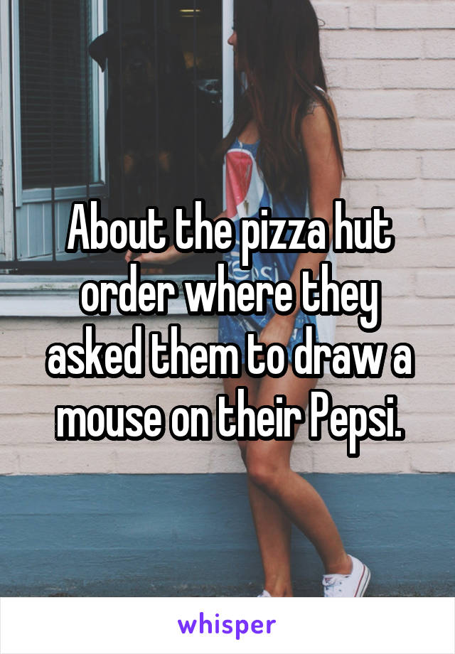 About the pizza hut order where they asked them to draw a mouse on their Pepsi.