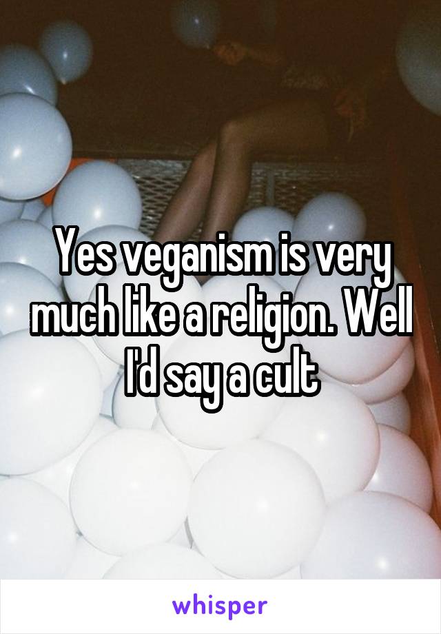 Yes veganism is very much like a religion. Well I'd say a cult