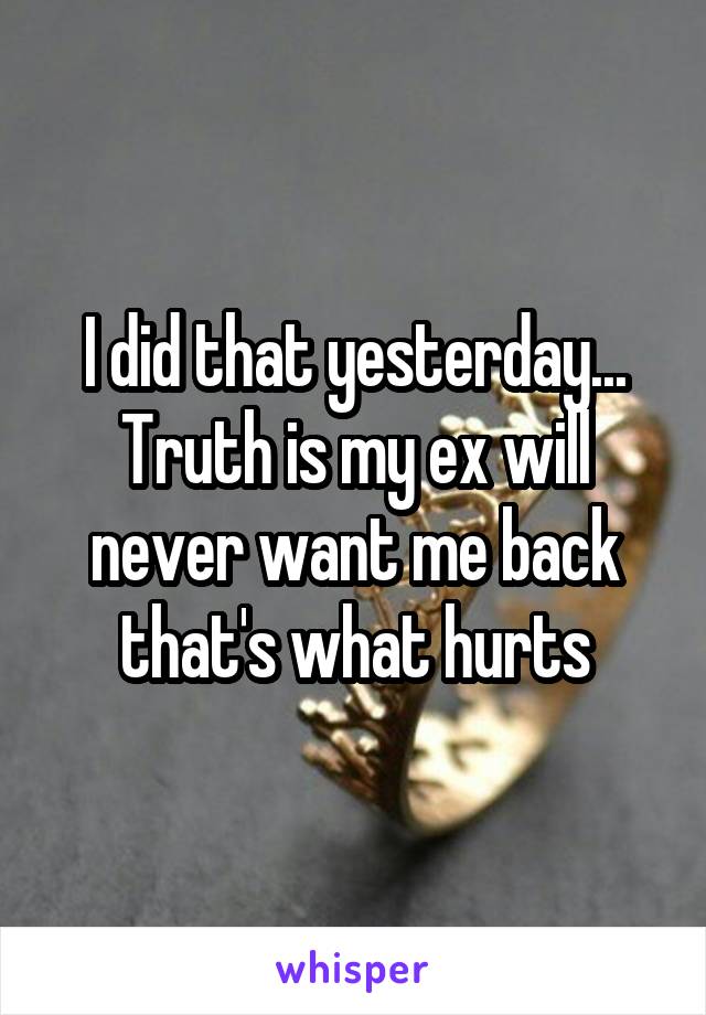 I did that yesterday... Truth is my ex will never want me back that's what hurts