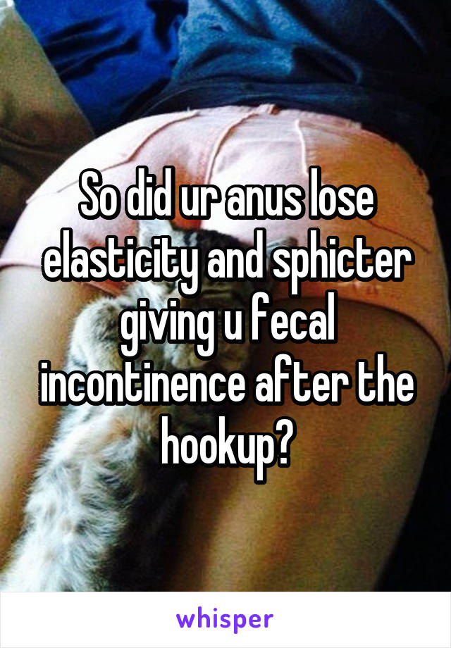 So did ur anus lose elasticity and sphicter giving u fecal incontinence after the hookup?