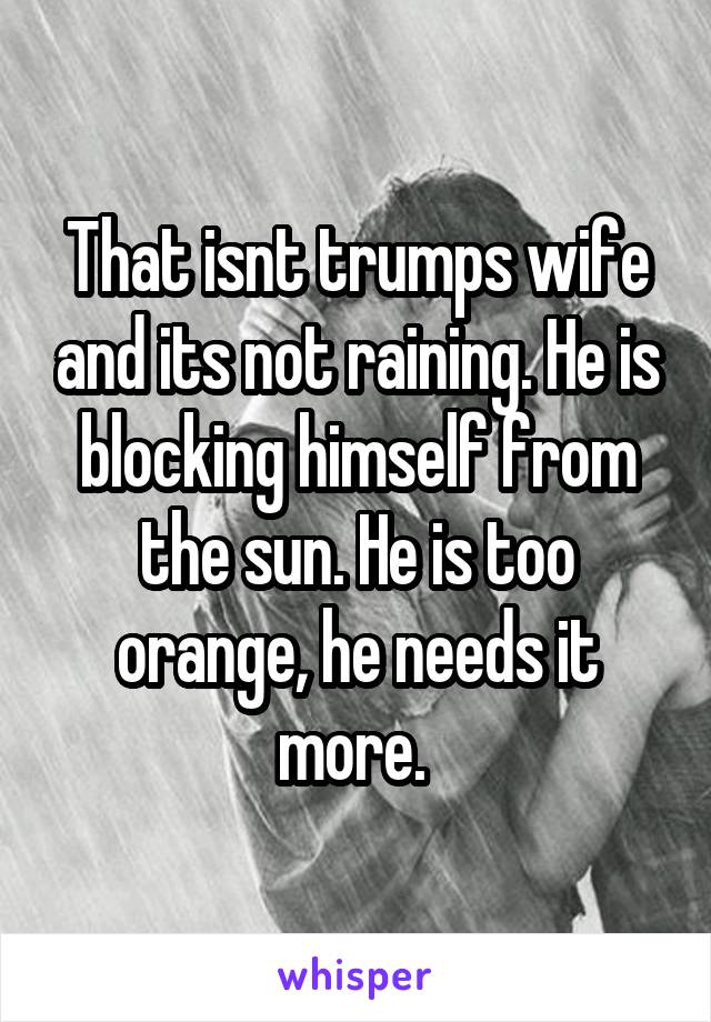 That isnt trumps wife and its not raining. He is blocking himself from the sun. He is too orange, he needs it more. 