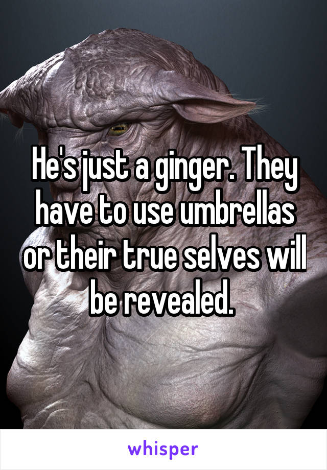 He's just a ginger. They have to use umbrellas or their true selves will be revealed. 