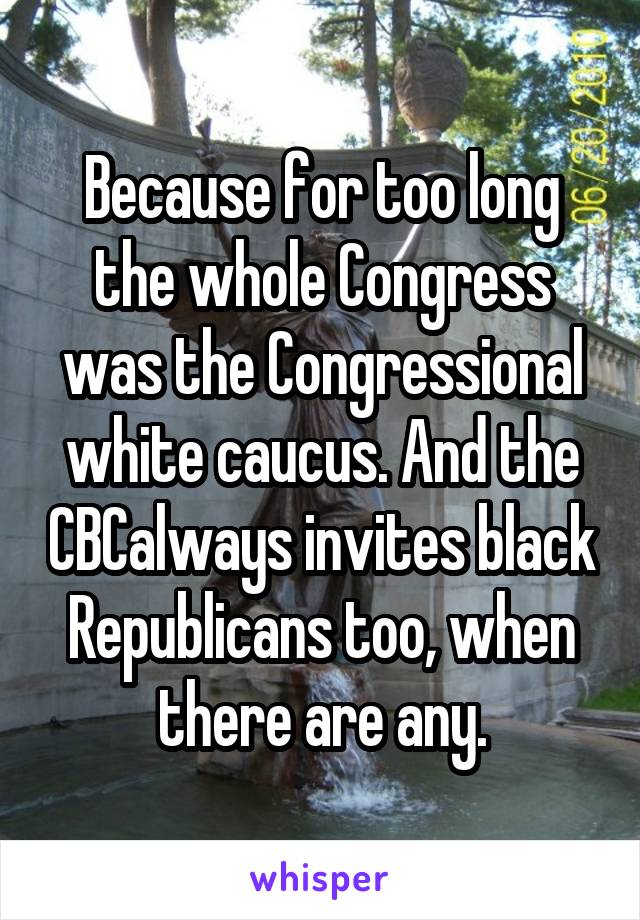 Because for too long the whole Congress was the Congressional white caucus. And the CBCalways invites black Republicans too, when there are any.