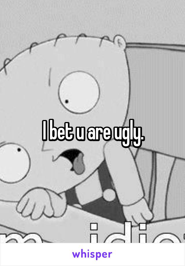 I bet u are ugly.