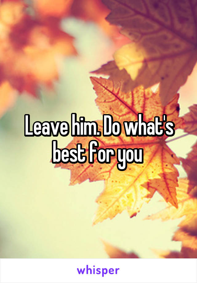 Leave him. Do what's best for you 
