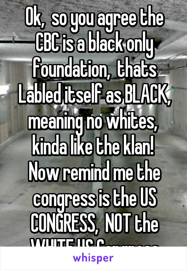 Ok,  so you agree the CBC is a black only foundation,  thats Labled itself as BLACK, meaning no whites,  kinda like the klan! 
Now remind me the congress is the US CONGRESS,  NOT the WHITE US Congress