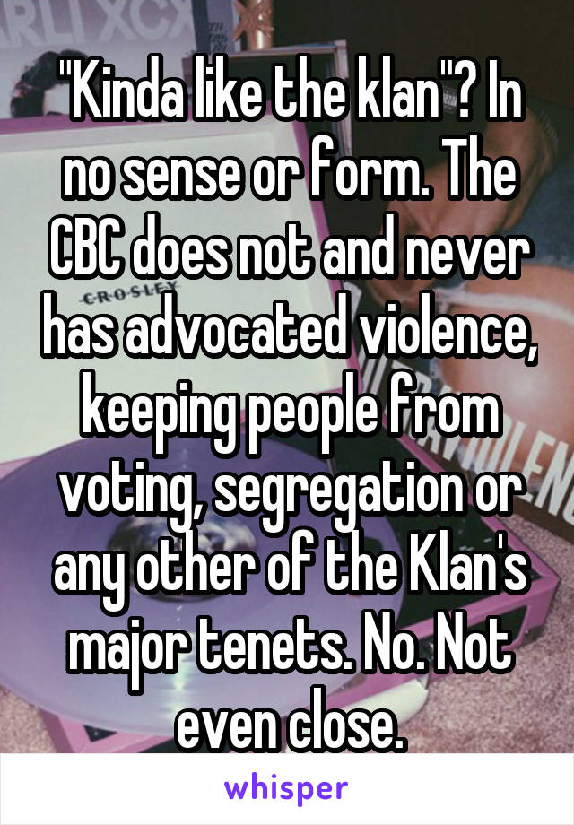 "Kinda like the klan"? In no sense or form. The CBC does not and never has advocated violence, keeping people from voting, segregation or any other of the Klan's major tenets. No. Not even close.