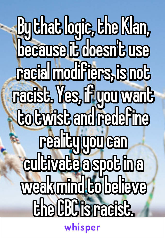 By that logic, the Klan, because it doesn't use racial modifiers, is not racist. Yes, if you want to twist and redefine reality you can cultivate a spot in a weak mind to believe the CBC is racist.
