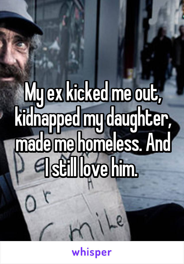 My ex kicked me out, kidnapped my daughter, made me homeless. And I still love him. 