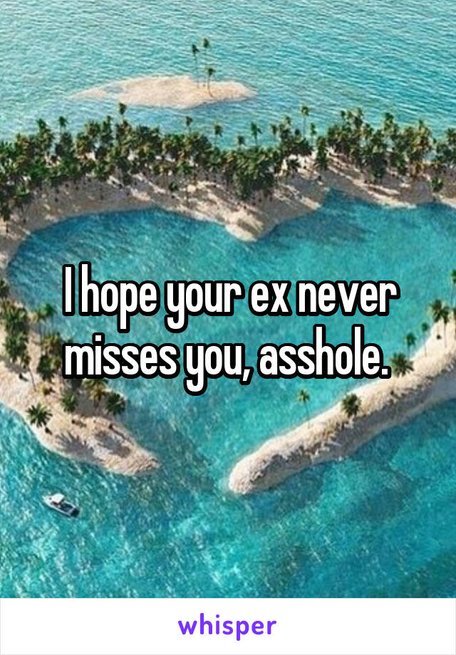 I hope your ex never misses you, asshole. 