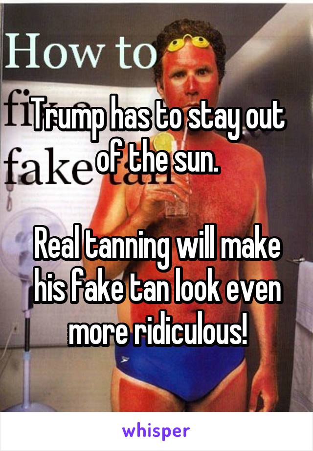 Trump has to stay out of the sun.

Real tanning will make his fake tan look even more ridiculous!