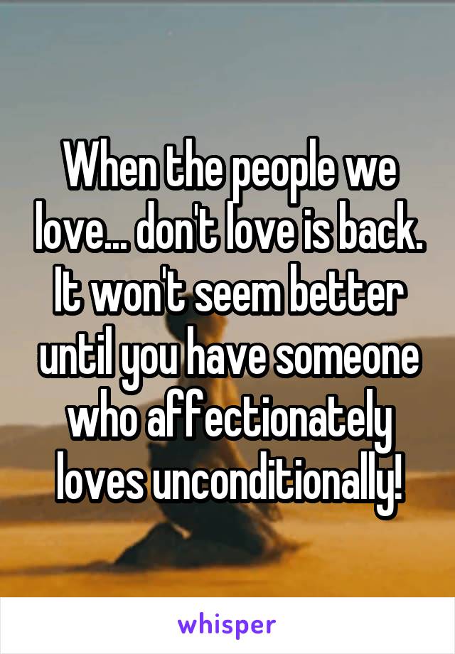 When the people we love... don't love is back. It won't seem better until you have someone who affectionately loves unconditionally!