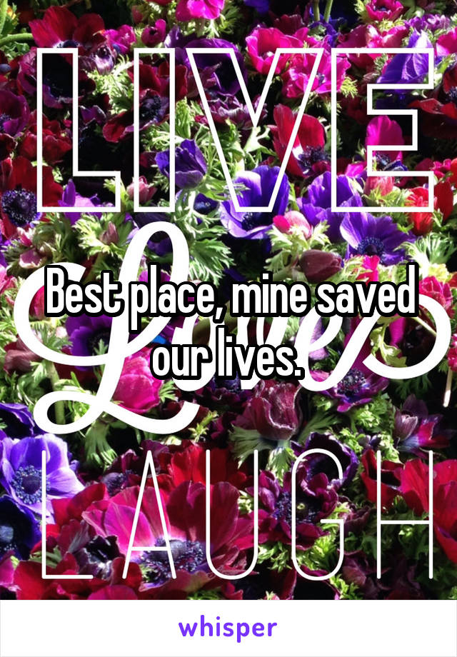 Best place, mine saved our lives. 