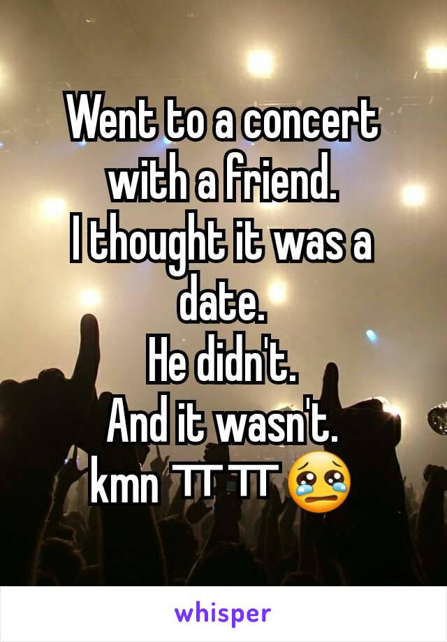 Went to a concert with a friend.
I thought it was a date.
He didn't.
And it wasn't.
kmn ㅠㅠ😢