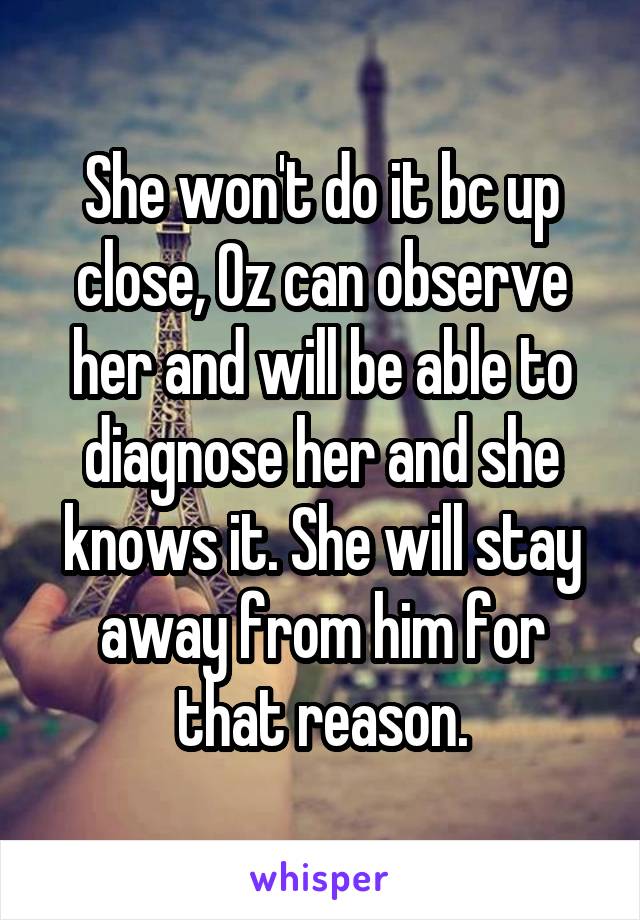 She won't do it bc up close, Oz can observe her and will be able to diagnose her and she knows it. She will stay away from him for that reason.