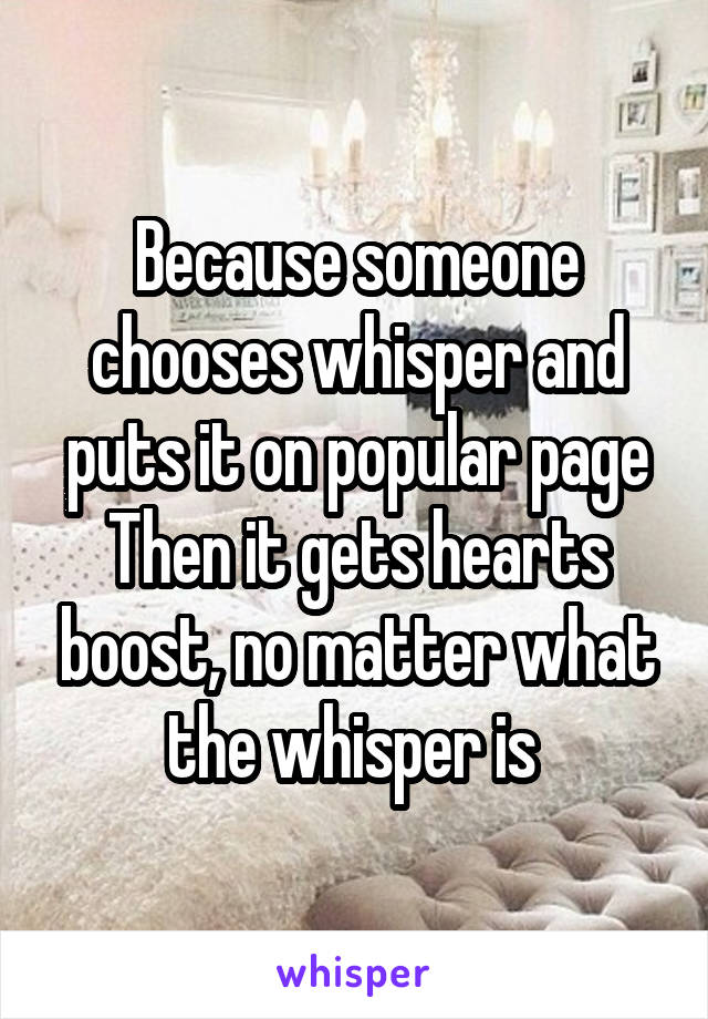Because someone chooses whisper and puts it on popular page
Then it gets hearts boost, no matter what the whisper is 