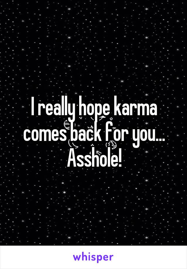 I really hope karma comes back for you... Asshole!