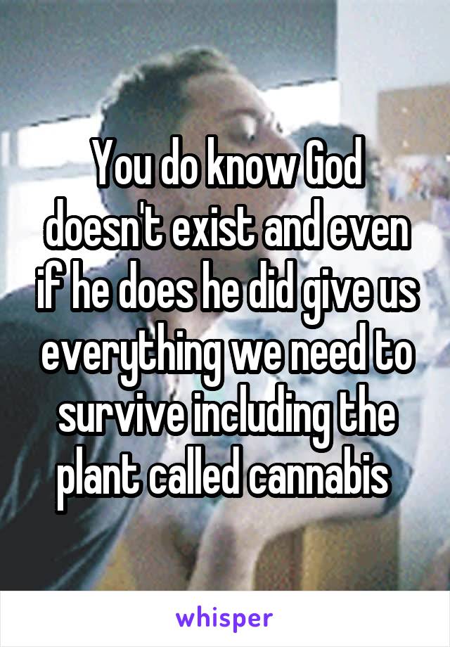 You do know God doesn't exist and even if he does he did give us everything we need to survive including the plant called cannabis 
