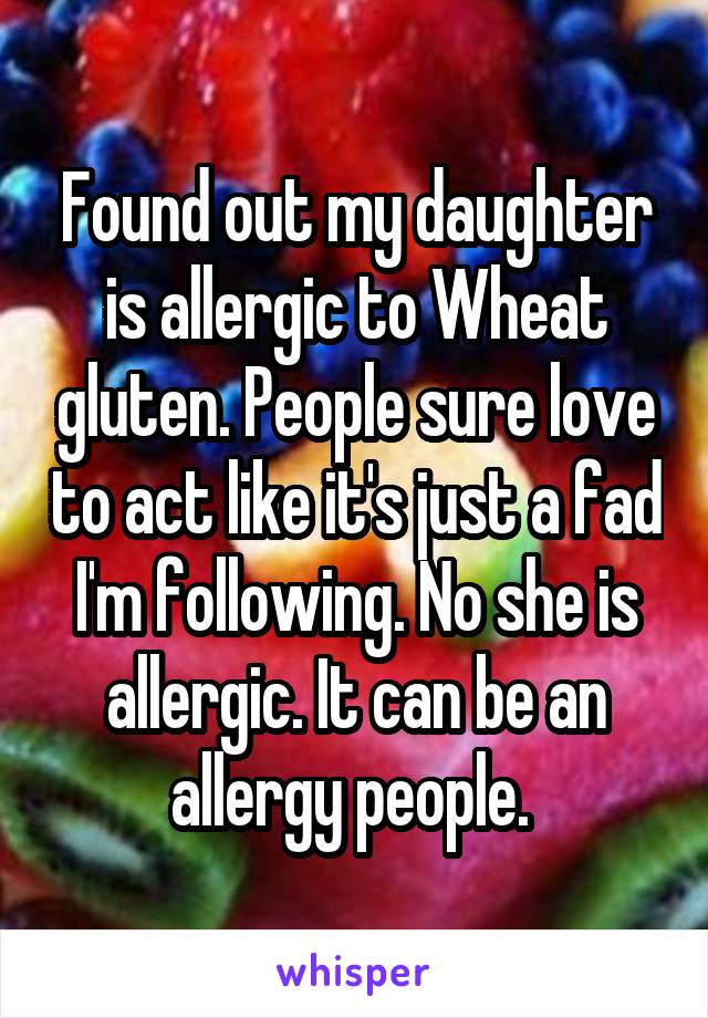 Found out my daughter is allergic to Wheat gluten. People sure love to act like it's just a fad I'm following. No she is allergic. It can be an allergy people. 