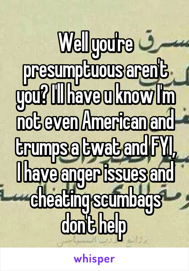 Well you're presumptuous aren't you? I'll have u know I'm not even American and trumps a twat and FYI, I have anger issues and cheating scumbags don't help 