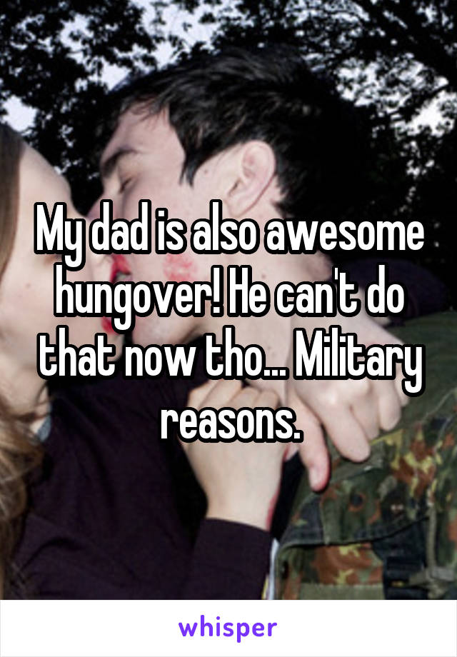 My dad is also awesome hungover! He can't do that now tho... Military reasons.