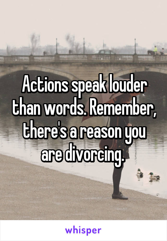 Actions speak louder than words. Remember, there's a reason you are divorcing. 