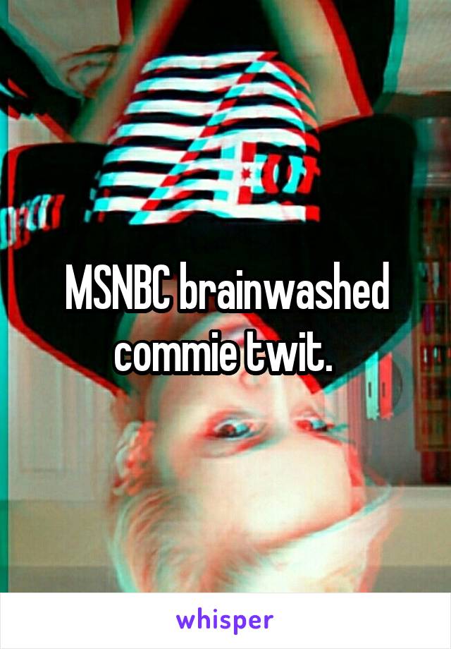 MSNBC brainwashed commie twit. 