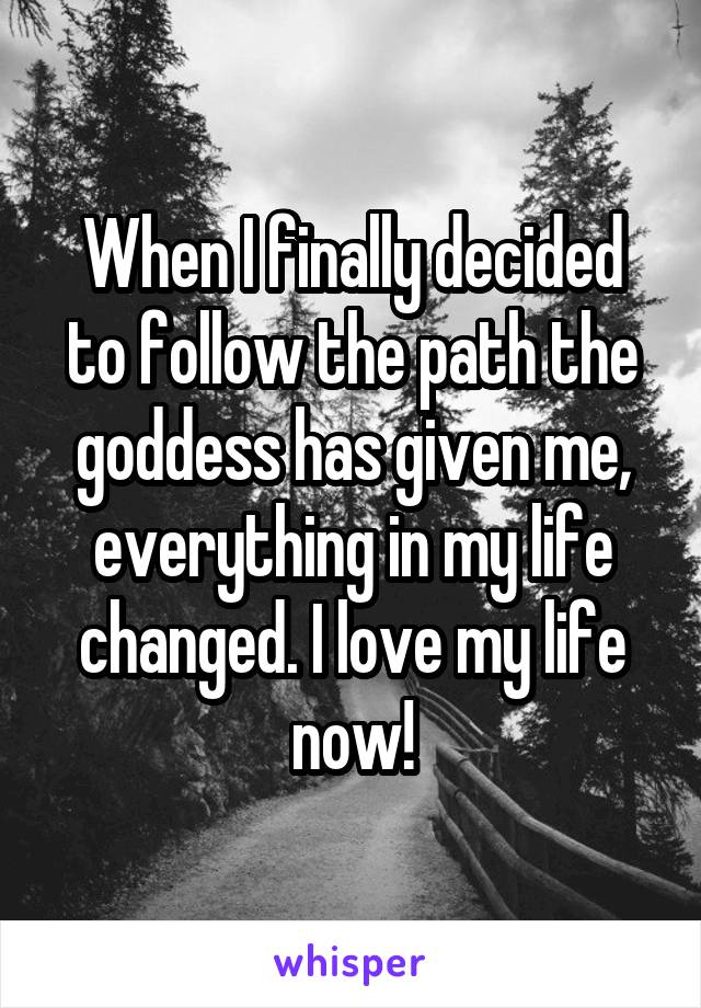 When I finally decided to follow the path the goddess has given me, everything in my life changed. I love my life now!