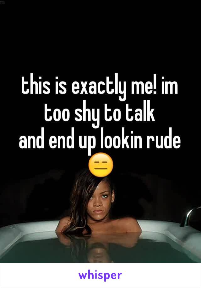 this is exactly me! im
too shy to talk
and end up lookin rude 😑