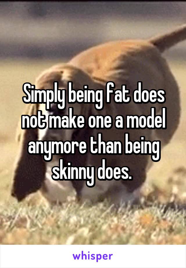Simply being fat does not make one a model anymore than being skinny does. 