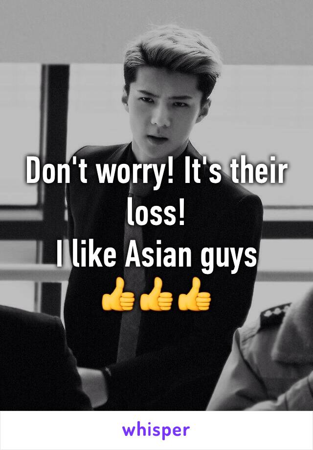 Don't worry! It's their loss!
I like Asian guys
👍👍👍