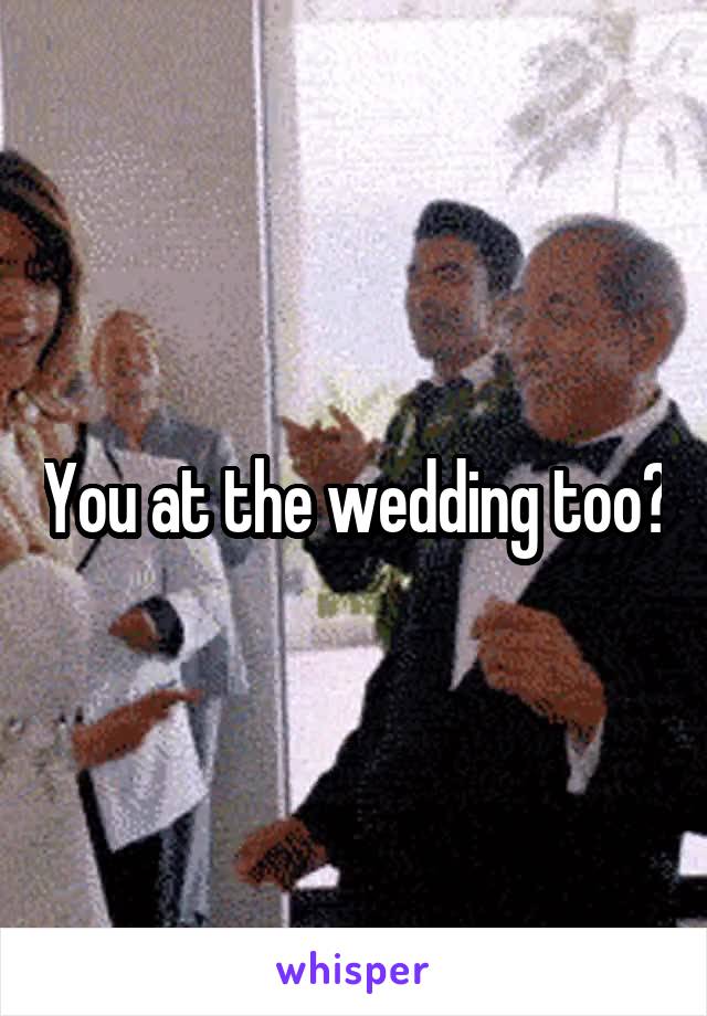 You at the wedding too?