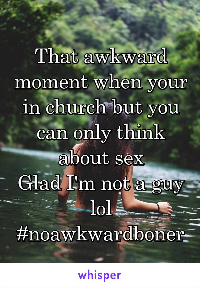 That awkward moment when your in church but you can only think about sex
Glad I'm not a guy lol
#noawkwardboner