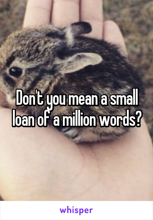 Don't you mean a small loan of a million words?