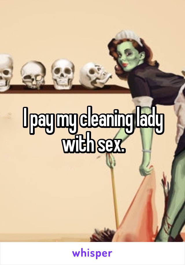 I pay my cleaning lady with sex.