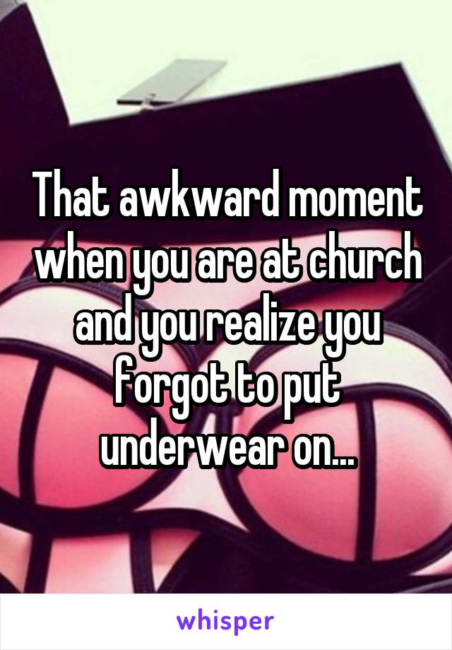 That awkward moment when you are at church and you realize you forgot to put underwear on...