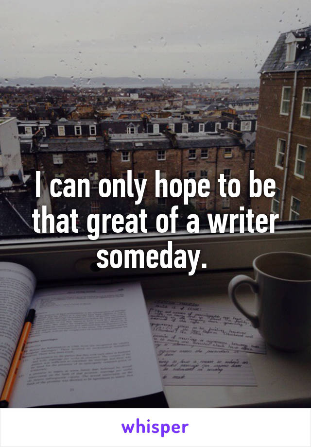 I can only hope to be that great of a writer someday. 